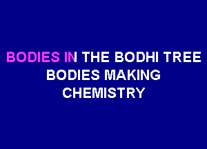 BODIES IN THE BODHI TREE
BODIES MAKING
CHEMISTRY