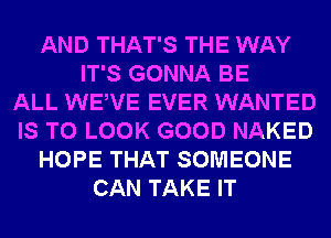 AND THAT'S THE WAY
IT'S GONNA BE
ALL WEWE EVER WANTED
IS TO LOOK GOOD NAKED
HOPE THAT SOMEONE
CAN TAKE IT