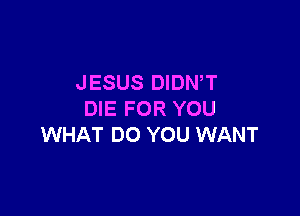 JESUS DIDN,T

DIE FOR YOU
WHAT DO YOU WANT