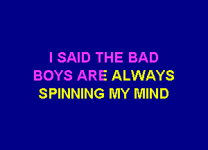 I SAID THE BAD

BOYS ARE ALWAYS
SPINNING MY MIND