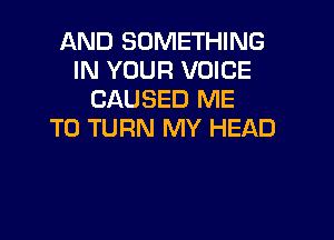 AND SOMETHING
IN YOUR VOICE
CAUSED ME

TO TURN MY HEAD