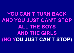 YOU CANT TURN BACK
AND YOU JUST CANT STOP
ALL THE BOYS
AND THE GIRLS
(N0 YOU JUST CANT STOP)