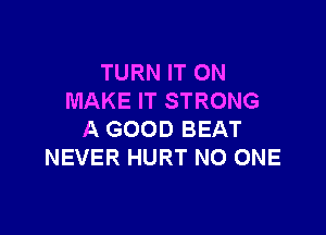 TURN IT ON
MAKE IT STRONG

A GOOD BEAT
NEVER HURT NO ONE