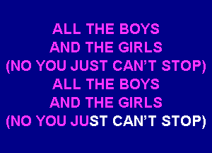 ALL THE BOYS
AND THE GIRLS
(N0 YOU JUST CANT STOP)
ALL THE BOYS
AND THE GIRLS
(N0 YOU JUST CANT STOP)