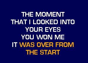 THE MOMENT
THAT I LOOKED INTO
YOUR EYES
YOU WON ME
IT WAS OVER FROM
THE START