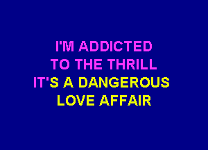 I'M ADDICTED
TO THE THRILL

IT'S A DANGEROUS
LOVE AFFAIR