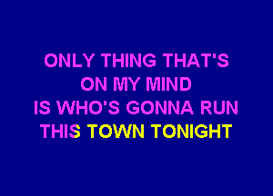 ONLY THING THAT'S
ON MY MIND

IS WHO'S GONNA RUN
THIS TOWN TONIGHT