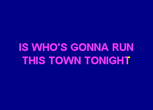 IS WHO'S GONNA RUN

THIS TOWN TONIGHT