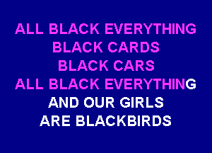 ALL BLACK EVERYTHING
BLACK CARDS
BLACK CARS
ALL BLACK EVERYTHING
AND OUR GIRLS
ARE BLACKBIRDS