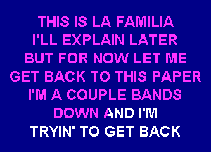 THIS IS LA FAMILIA
I'LL EXPLAIN LATER
BUT FOR NOW LET ME
GET BACK TO THIS PAPER
I'M A COUPLE BANDS
DOWN AND I'M
TRYIN' TO GET BACK