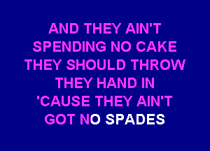 AND THEY AIN'T
SPENDING N0 CAKE
THEY SHOULD THROW
THEY HAND IN
'CAUSE THEY AIN'T
GOT N0 SPADES