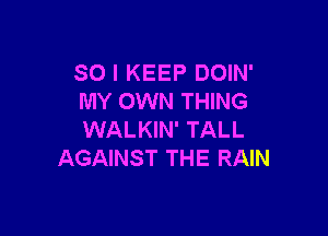 SO I KEEP DOIN'
MY OWN THING

WALKIN' TALL
AGAINST THE RAIN