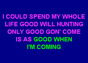 I COULD SPEND MY WHOLE
LIFE GOOD WILL HUNTING
ONLY GOOD GON' COME
IS AS GOOD WHEN
I'M COMING