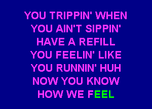 YOU TRIPPIN' WHEN
YOU AIN'T SIPPIN'
HAVE A REFILL
YOU FEELIN' LIKE
YOU RUNNIN' HUH
NOW YOU KNOW

HOW WE FEEL l