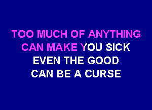 TOO MUCH OF ANYTHING
CAN MAKE YOU SICK

EVEN THE GOOD
CAN BE A CURSE