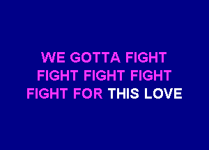 WE GOTTA FIGHT

FIGHT FIGHT FIGHT
FIGHT FOR THIS LOVE