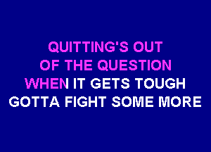 QUITTING'S OUT
OF THE QUESTION
WHEN IT GETS TOUGH
GOTTA FIGHT SOME MORE