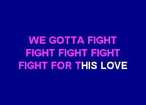 WE GOTTA FIGHT

FIGHT FIGHT FIGHT
FIGHT FOR THIS LOVE