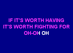 IF IT'S WORTH HAVING

IT'S WORTH FIGHTING FOR
OH-OH OH