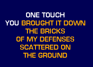 ONE TOUCH
YOU BROUGHT IT DOWN
THE BRICKS
OF MY DEFENSES
SCATTERED ON
THE GROUND