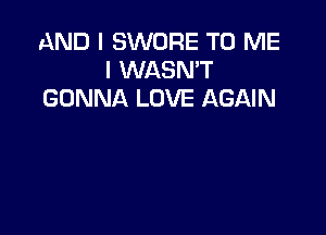 AND I SWORE TO ME
I WASN'T
GONNA LOVE AGAIN