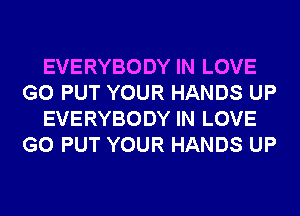 EVERYBODY IN LOVE
G0 PUT YOUR HANDS UP
EVERYBODY IN LOVE
G0 PUT YOUR HANDS UP