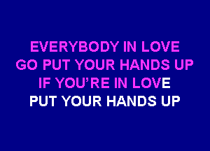 EVERYBODY IN LOVE
G0 PUT YOUR HANDS UP
IF YOURE IN LOVE
PUT YOUR HANDS UP