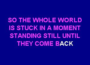SO THE WHOLE WORLD

IS STUCK IN A MOMENT

STANDING STILL UNTIL
THEY COME BACK