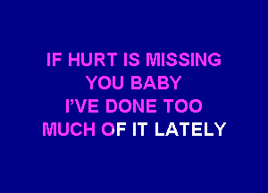 IF HURT IS MISSING
YOU BABY

PVE DONE TOO
MUCH OF IT LATELY
