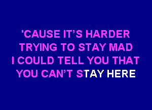 'CAUSE ITS HARDER
TRYING TO STAY MAD
I COULD TELL YOU THAT
YOU CANT STAY HERE