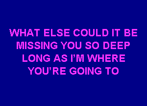 WHAT ELSE COULD IT BE
MISSING YOU SO DEEP
LONG AS PM WHERE
YOURE GOING TO