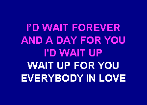 PD WAIT FOREVER
AND A DAY FOR YOU
I'D WAIT UP
WAIT UP FOR YOU
EVERYBODY IN LOVE