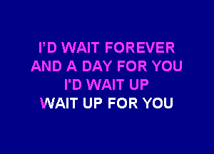 PD WAIT FOREVER
AND A DAY FOR YOU

I'D WAIT UP
WAIT UP FOR YOU