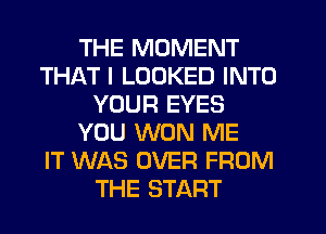 THE MOMENT
THAT I LOOKED INTO
YOUR EYES
YOU WON ME
IT WAS OVER FROM
THE START