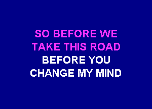 SO BEFORE WE
TAKE THIS ROAD

BEFORE YOU
CHANGE MY MIND
