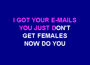 I GOT YOUR E-MAILS
YOU JUST DON'T

GET FEMALES
NOW DO YOU