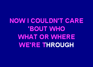 NOW I COULDN'T CARE
'BOUT WHO

WHAT OR WHERE
WE'RE THROUGH