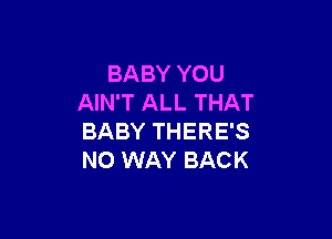 BABY YOU
AIN'T ALL THAT

BABY THERE'S
NO WAY BACK