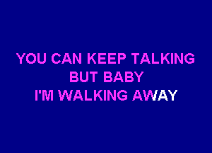 YOU CAN KEEP TALKING

BUT BABY
I'M WALKING AWAY