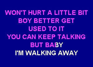 WON'T HURT A LITTLE BIT
BOY BETTER GET
USED TO IT
YOU CAN KEEP TALKING
BUT BABY
I'M WALKING AWAY