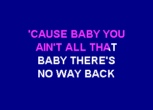 'CAUSE BABY YOU
AIN'T ALL THAT

BABY THERE'S
NO WAY BACK