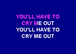 YOU'LL HAVE TO
CRY ME OUT

YOU'LL HAVE TO
CRY ME OUT