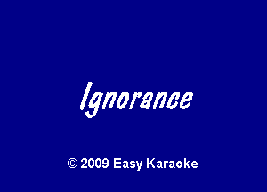 Ignorance

Q) 2009 Easy Karaoke