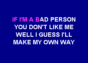 IF I'M A BAD PERSON
YOU DON'T LIKE ME
WELL I GUESS I'LL
MAKE MY OWN WAY