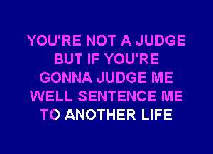 YOU'RE NOT A JUDGE
BUT IF YOU'RE
GONNA JUDGE ME
WELL SENTENCE ME
TO ANOTHER LIFE

g