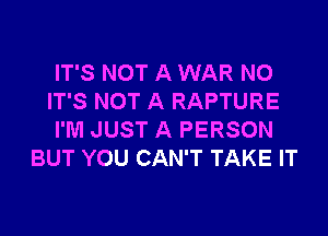 IT'S NOT A WAR N0
IT'S NOT A RAPTURE
I'M JUST A PERSON
BUT YOU CAN'T TAKE IT