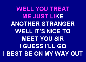 WELL YOU TREAT
ME JUST LIKE
ANOTHER STRANGER
WELL IT'S NICE TO
MEET YOU SIR
I GUESS I'LL G0
I BEST BE ON MY WAY OUT