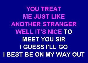 YOU TREAT
ME JUST LIKE
ANOTHER STRANGER
WELL IT'S NICE TO
MEET YOU SIR
I GUESS I'LL G0
I BEST BE ON MY WAY OUT