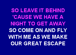 SO LEAVE IT BEHIND
'CAUSE WE HAVE A
NIGHT TO GET AWAY
SO COME ON AND FLY
WITH ME AS WE MAKE
OUR GREAT ESCAPE