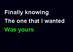 Finally knowing
The one that I wanted

Was you rs